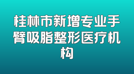 桂林市新增专业手臂吸脂整形医疗机构