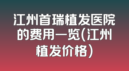 江州首瑞植发医院的费用一览（江州植发价格）