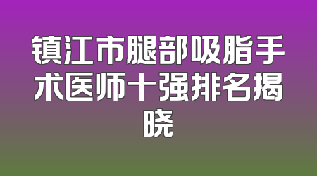 镇江市腿部吸脂手术医师十强排名揭晓