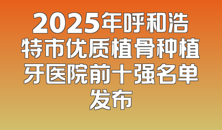 2025年呼和浩特市优质植骨种植牙医院前十强名单发布