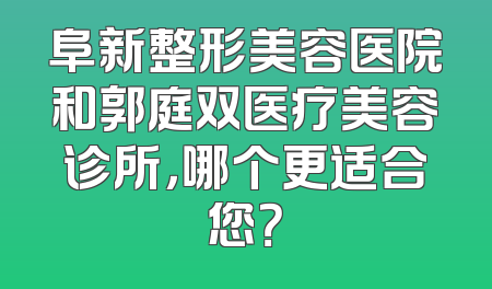阜新整形美容医院和郭庭双医疗美容诊所，哪个更适合您？