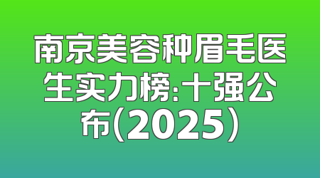 南京美容种眉毛医生实力榜：十强公布（2025）