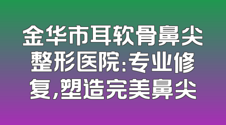 金华市耳软骨鼻尖整形医院：专业修复，塑造完美鼻尖