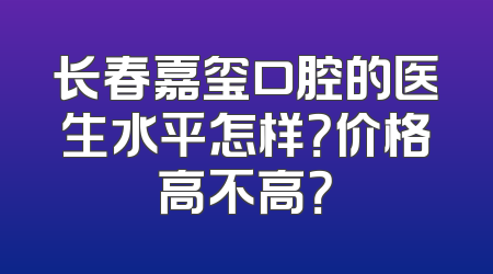 长春嘉玺口腔的医生水平怎样？价格高不高？