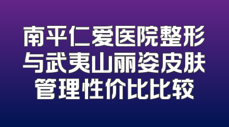 南平仁爱医院整形与武夷山丽姿皮肤管理性价比比较