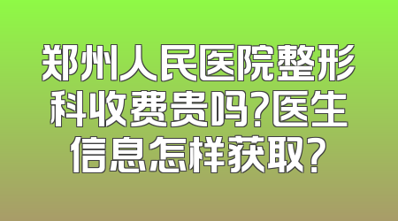 郑州人民医院整形科收费贵吗？医生信息怎样获取？