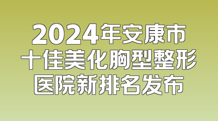 2024年安康市十佳美化胸型整形医院新排名发布