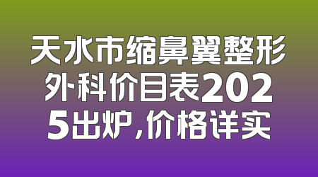 天水市缩鼻翼整形外科价目表2025出炉，价格详实