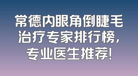 常德内眼角倒睫毛治疗专家排行榜，专业医生推荐！