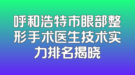 呼和浩特市眼部整形手术医生技术实力排名揭晓