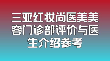 三亚红妆尚医美美容门诊部评价与医生介绍参考