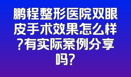 鹏程整形医院双眼皮手术效果怎么样？有实际案例分享吗？