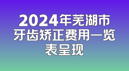 2024年芜湖市牙齿矫正费用一览表呈现