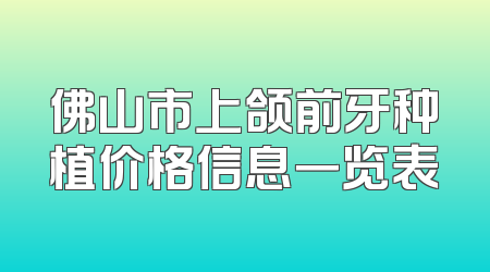 佛山市上颌前牙种植价格信息一览表