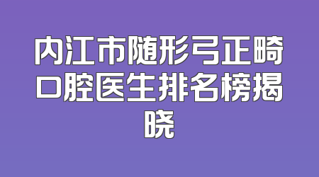 内江市随形弓正畸口腔医生排名榜揭晓