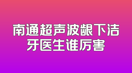 南通超声波龈下洁牙医生谁厉害