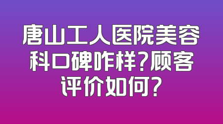 唐山工人医院美容科口碑咋样？顾客评价如何？