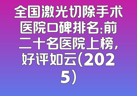 全国激光切除手术医院口碑排名：前二十名医院上榜，好评如云（2025）