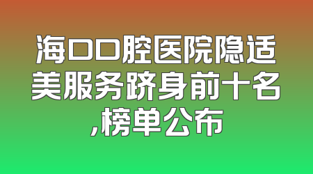 海口口腔医院隐适美服务跻身前十名，榜单公布
