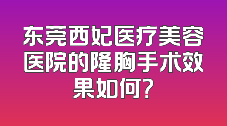 东莞西妃医疗美容医院的隆胸手术效果如何？