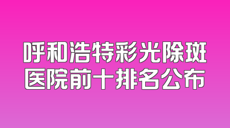 呼和浩特彩光除斑医院前十排名公布
