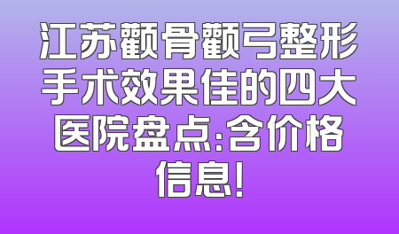 江苏颧骨颧弓整形手术效果佳的四大医院盘点：含价格信息！