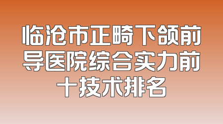 临沧市正畸下颌前导医院综合实力前十技术排名
