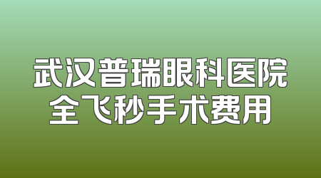 武汉普瑞眼科医院全飞秒手术费用