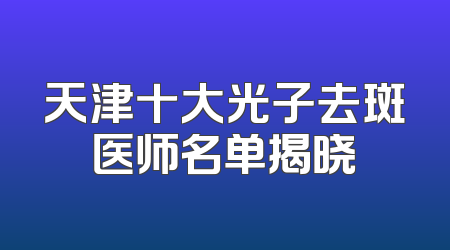 天津十大光子去斑医师名单揭晓