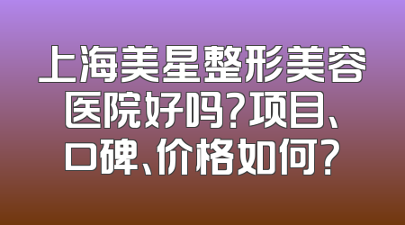上海美星整形美容医院好吗？项目、口碑、价格如何？