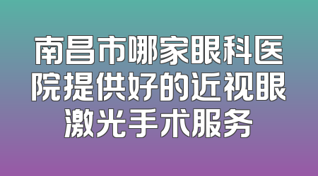 南昌市哪家眼科医院提供好的近视眼激光手术服务