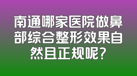 南通哪家医院做鼻部综合整形效果自然且正规呢？