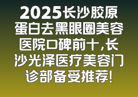 2025长沙胶原蛋白去黑眼圈美容医院口碑前十，长沙光泽医疗美容门诊部备受推荐！