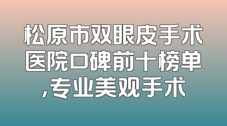 松原市双眼皮手术医院口碑前十榜单，专业美观手术