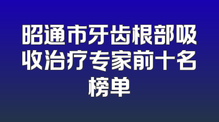 昭通市牙齿根部吸收治疗专家前十名榜单