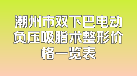 潮州市双下巴电动负压吸脂术整形价格一览表