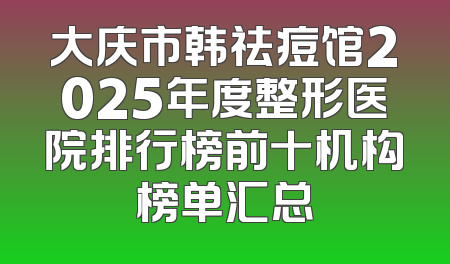 大庆市韩祛痘馆2025年度整形医院排行榜前十机构榜单汇总