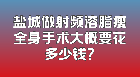 盐城做射频溶脂瘦全身手术大概要花多少钱？