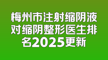 梅州市注射缩阴液对缩阴整形医生排名2025更新