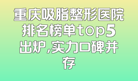 重庆吸脂整形医院排名榜单top5出炉，实力口碑并存