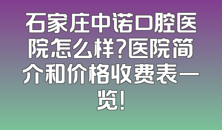 石家庄中诺口腔医院怎么样？医院简介和价格收费表一览！