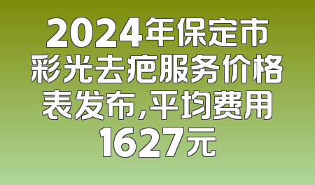 2024年保定市彩光去疤服务价格表发布，平均费用1627元