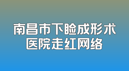 南昌市下睑成形术医院走红网络