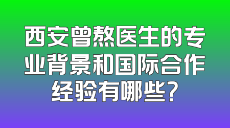 西安曾熬医生的专业背景和国际合作经验有哪些？