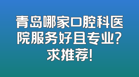 青岛哪家口腔科医院服务好且专业？求推荐！
