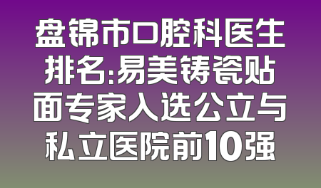 盘锦市口腔科医生排名：易美铸瓷贴面专家入选公立与私立医院前10强