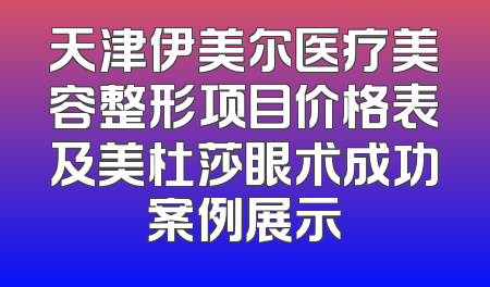 天津伊美尔医疗美容整形项目价格表及美杜莎眼术成功案例展示