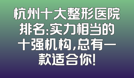 杭州十大整形医院排名：实力相当的十强机构，总有一款适合你！