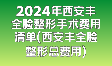 2024年西安丰全脸整形手术费用清单（西安丰全脸整形总费用）