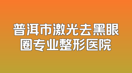 普洱市激光去黑眼圈专业整形医院